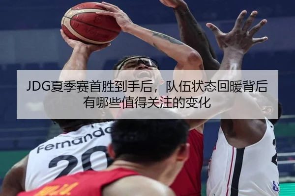 JDG夏季赛首胜到手后，队伍状态回暖背后有哪些值得关注的变化